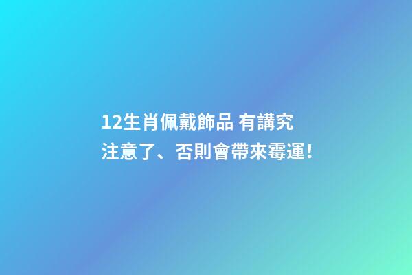 12生肖佩戴飾品 有講究注意了、否則會帶來霉運！